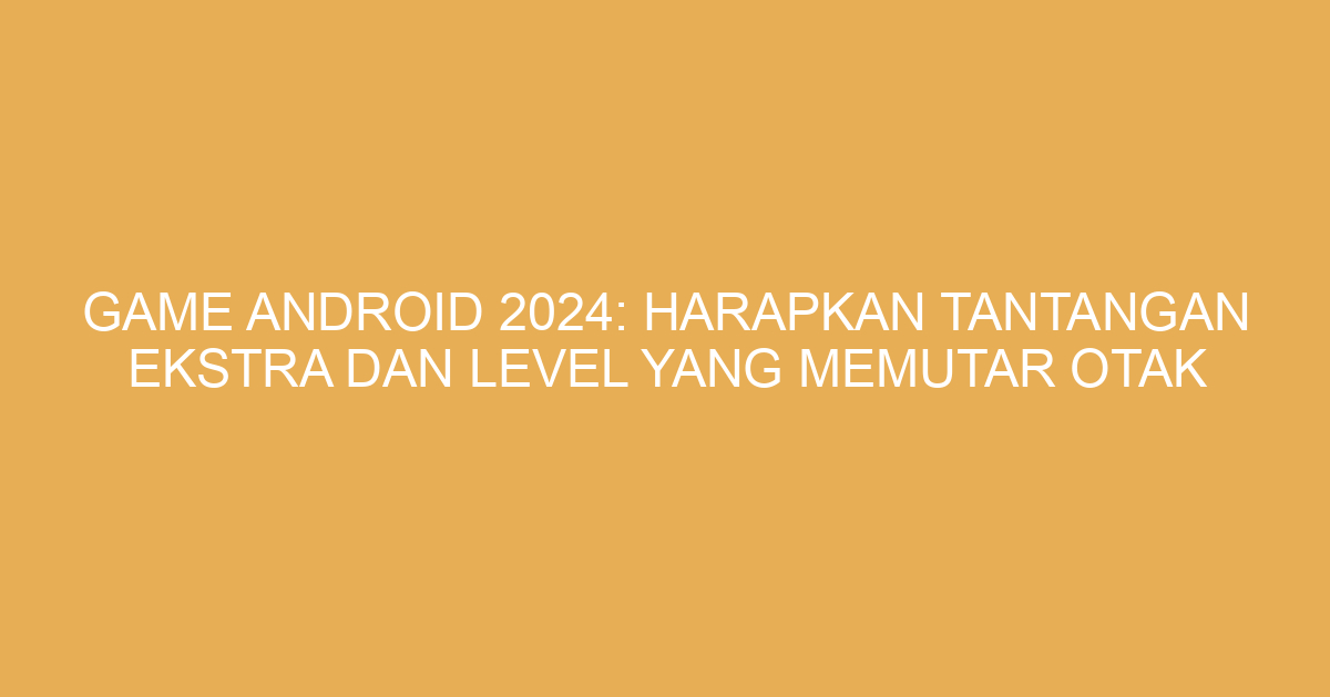 Game Android 2024: Harapkan Tantangan Ekstra dan Level yang Memutar Otak